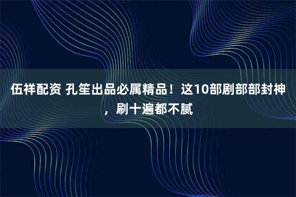 伍祥配资 孔笙出品必属精品！这10部剧部部封神，刷十遍都不腻